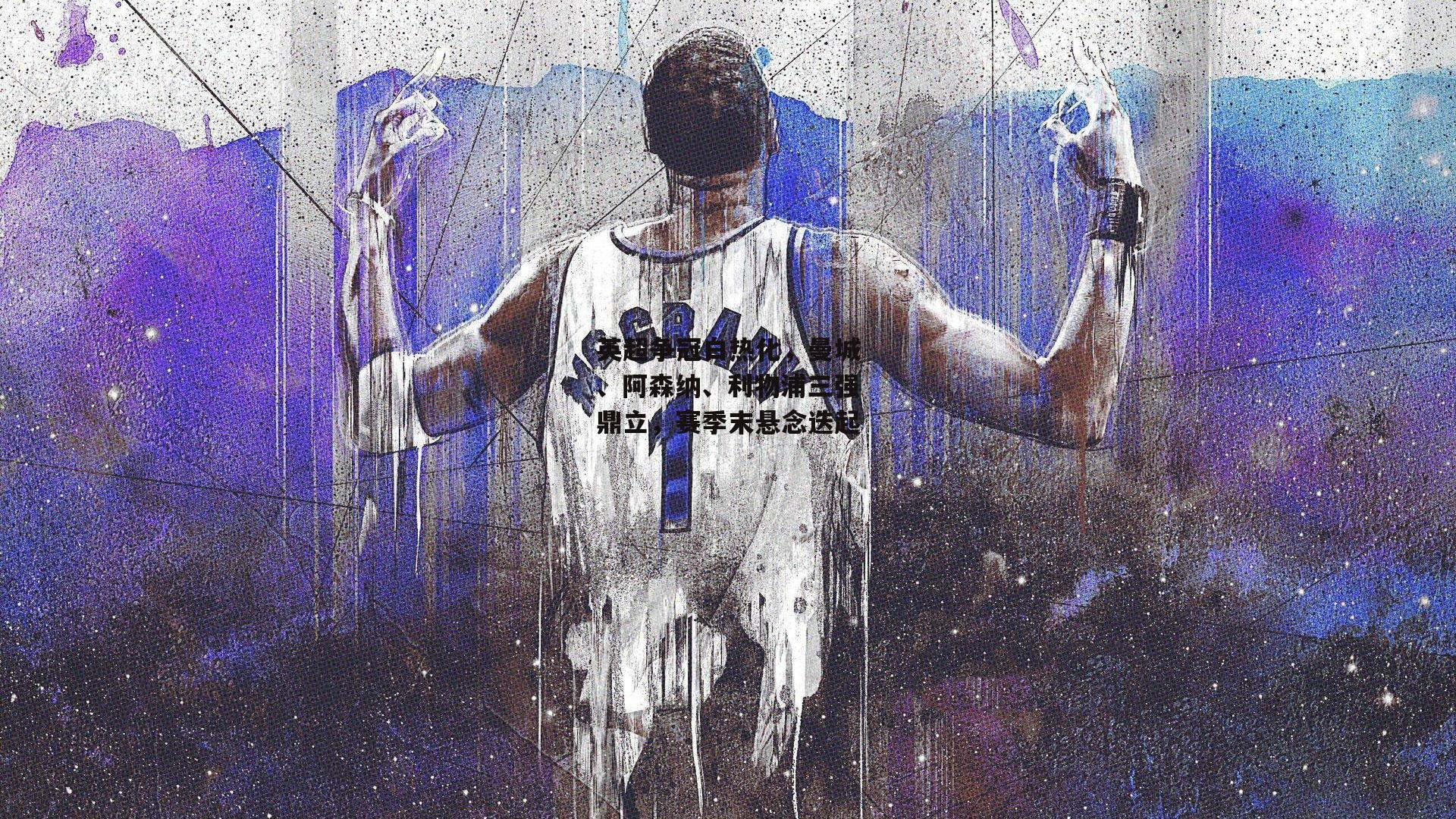 英超争冠白热化，曼城、阿森纳、利物浦三强鼎立，赛季末悬念迭起