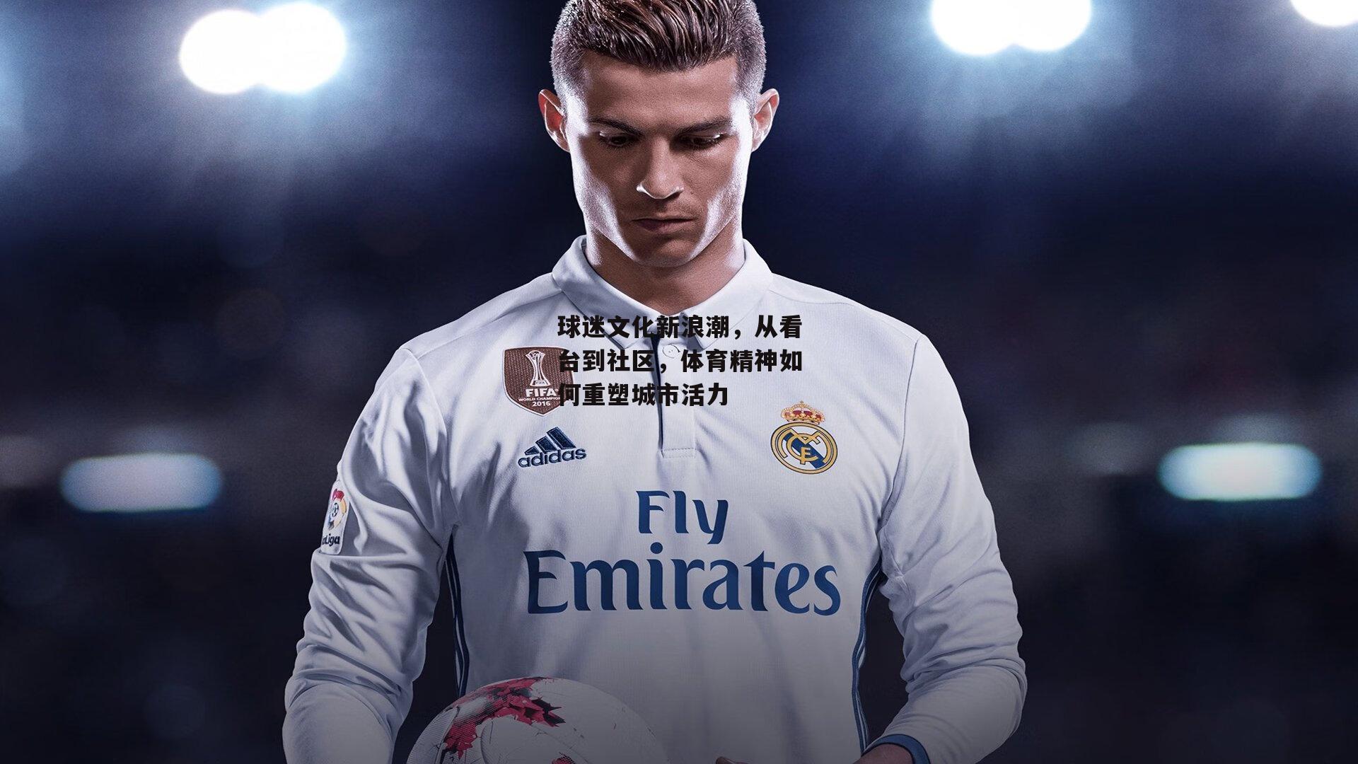 球迷文化新浪潮，从看台到社区，体育精神如何重塑城市活力