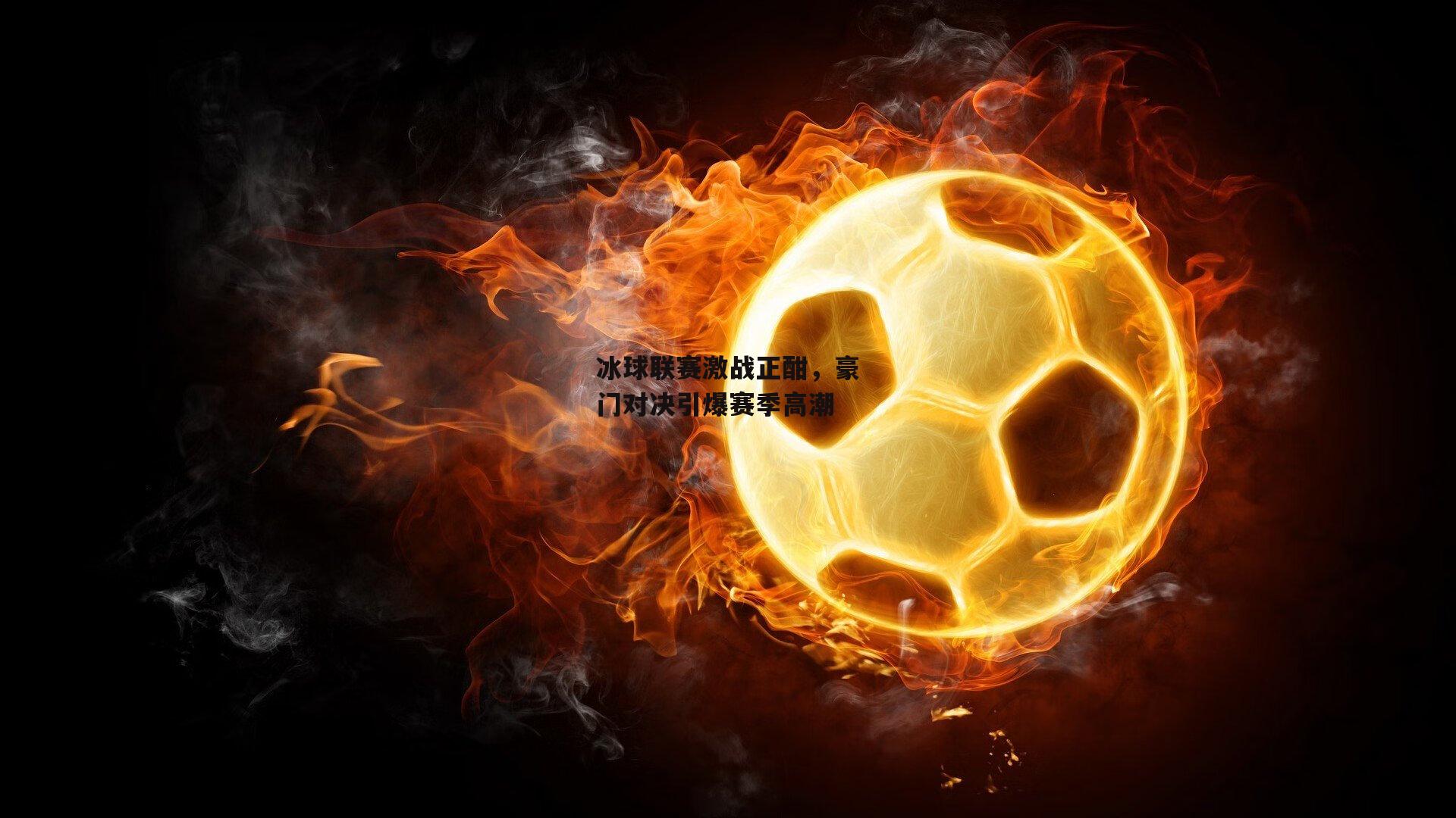 冰球联赛激战正酣,豪门对决引爆赛季高潮