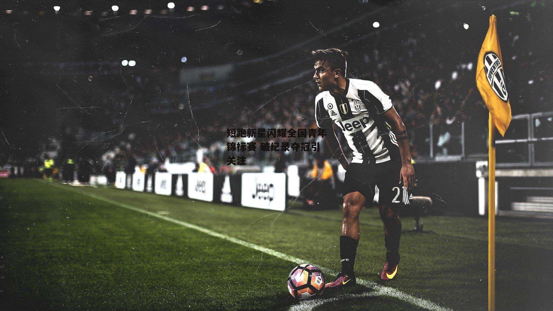 短跑新星闪耀全国青年锦标赛 破纪录夺冠引关注