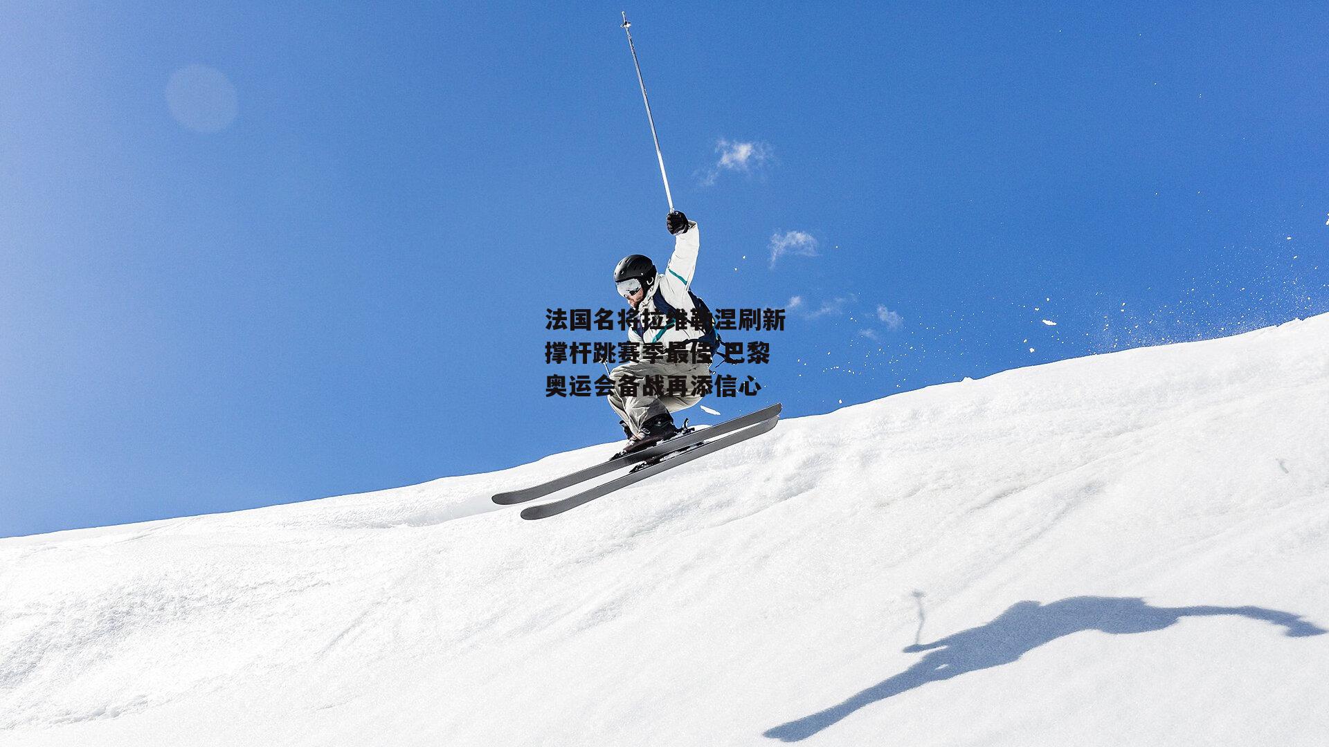 法国名将拉维勒涅刷新撑杆跳赛季最佳 巴黎奥运会备战再添信心