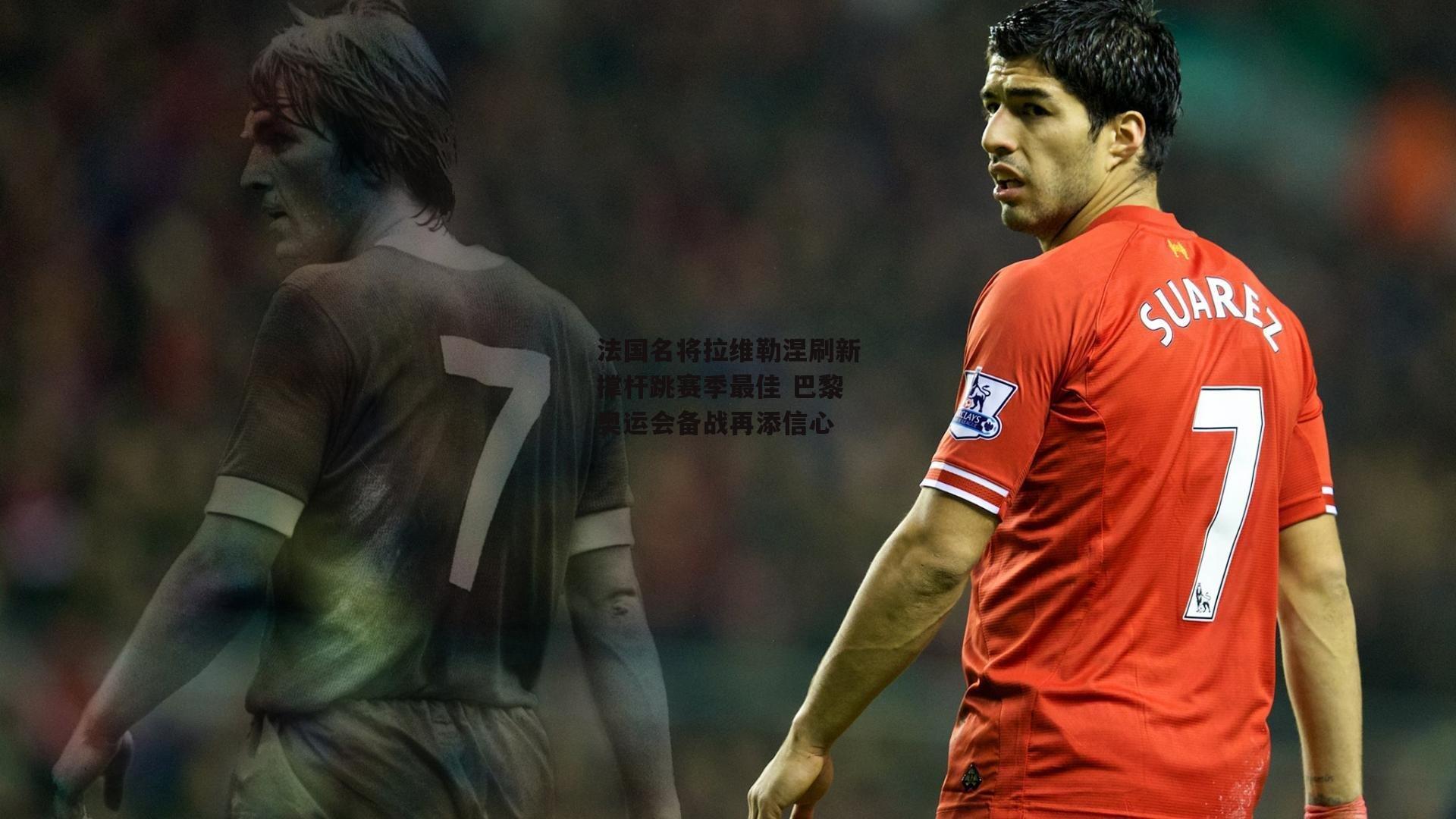 法国名将拉维勒涅刷新撑杆跳赛季最佳 巴黎奥运会备战再添信心