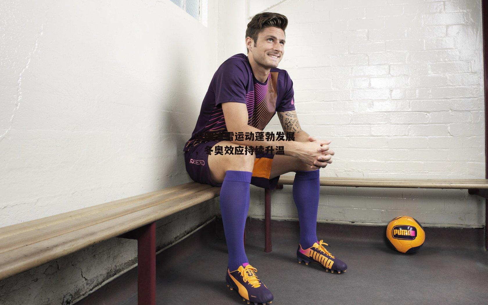 中国冰雪运动蓬勃发展,冬奥效应持续升温