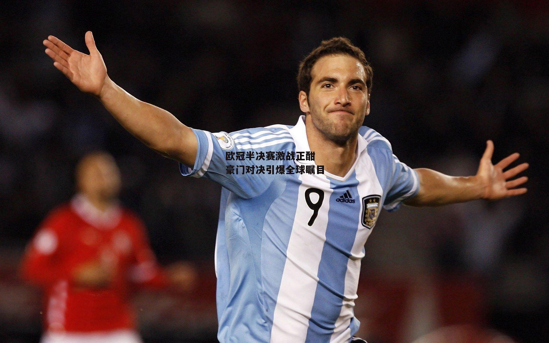 欧冠半决赛激战正酣 豪门对决引爆全球瞩目