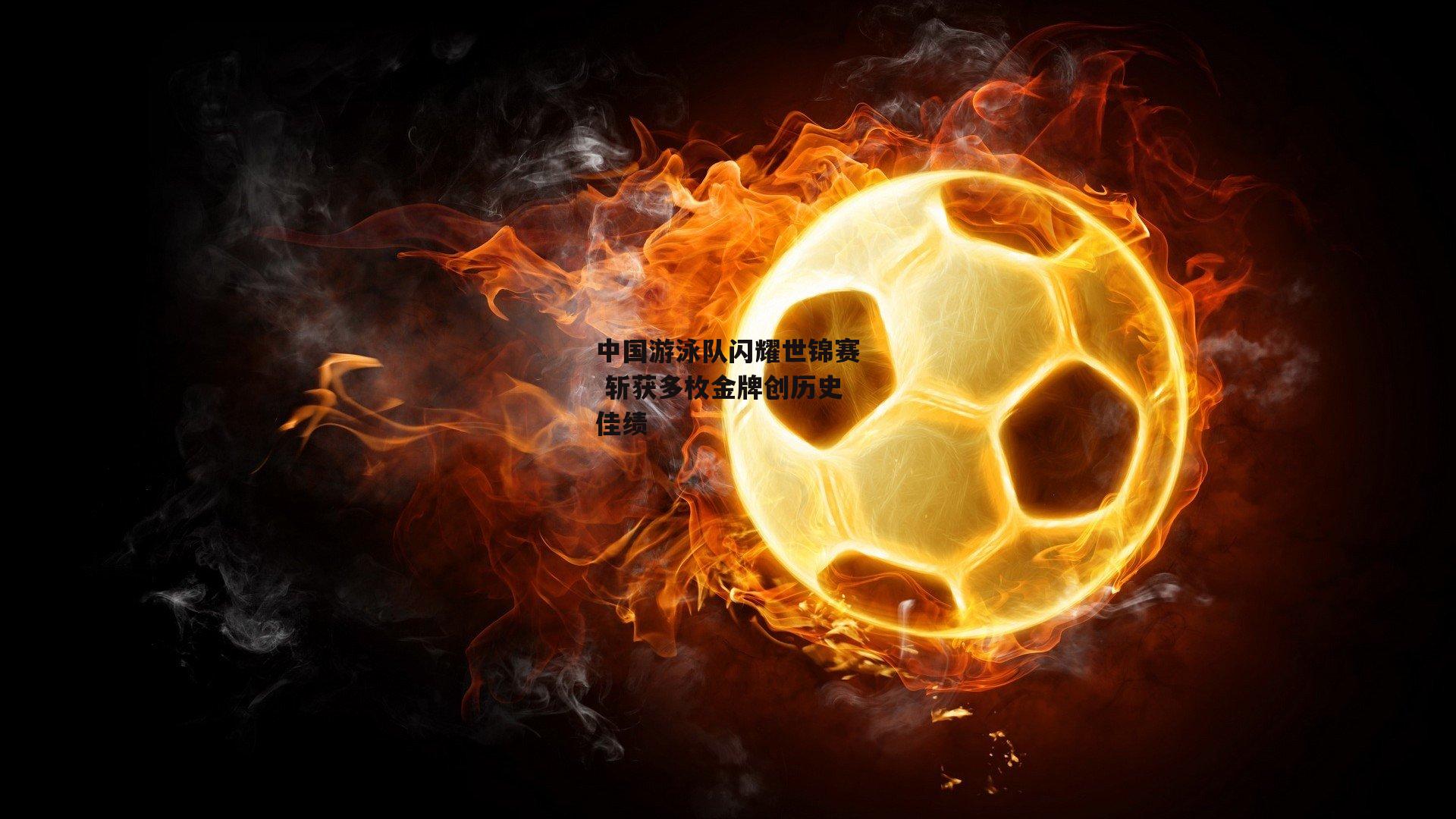 中国游泳队闪耀世锦赛 斩获多枚金牌创历史佳绩