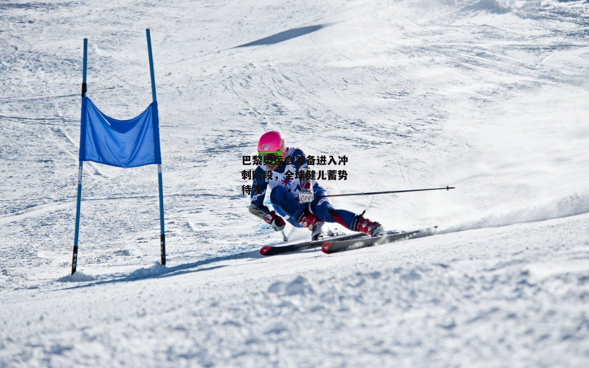 巴黎奥运会筹备进入冲刺阶段，全球健儿蓄势待发