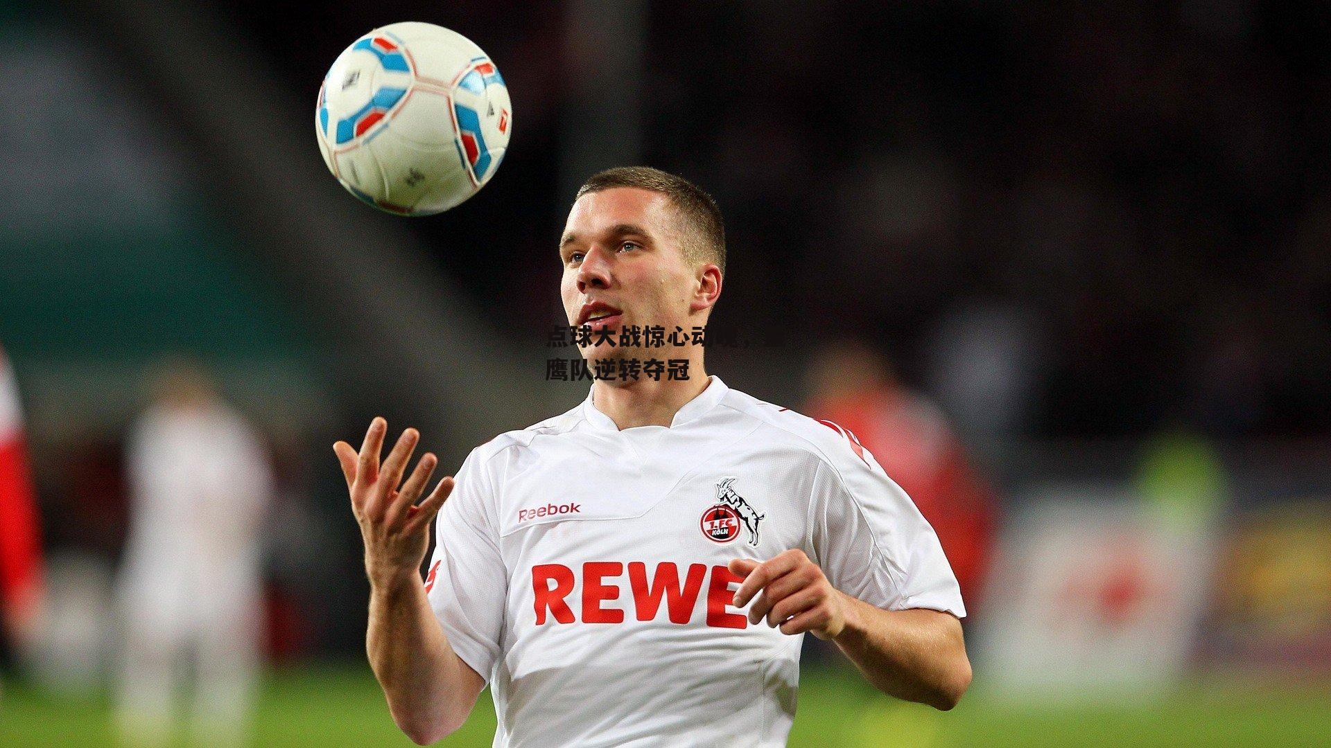 点球大战惊心动魄，蓝鹰队逆转夺冠