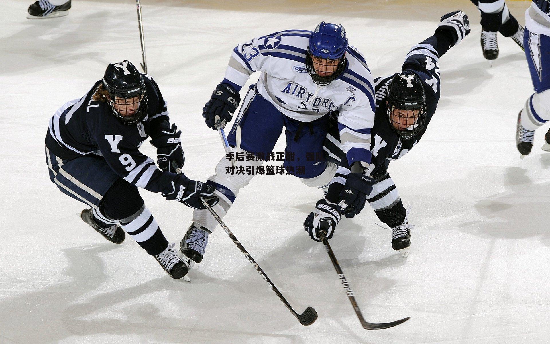 季后赛激战正酣，强队对决引爆篮球热潮